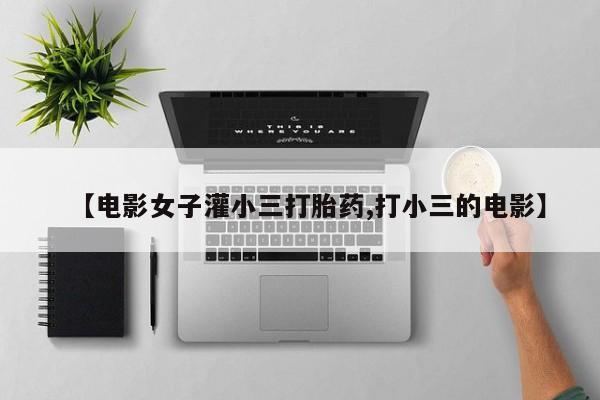 推荐个卖打胎药微信联系方式【电影女子灌小三打胎药,打小三的电影】