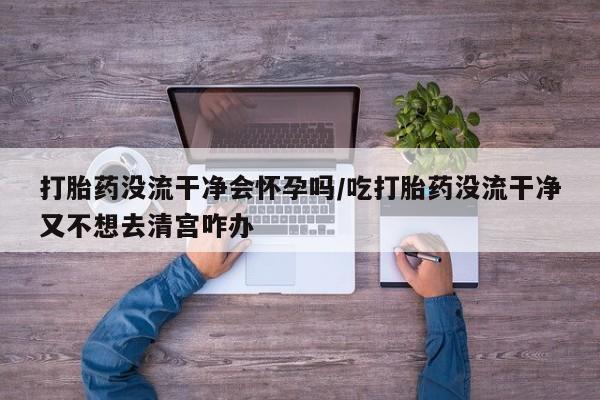 推荐个卖打胎药微信联系方式打胎药没流干净会怀孕吗/吃打胎药没流干净又不想去清宫咋办