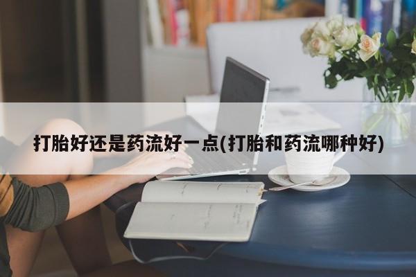 推荐个卖打胎药微信联系方式打胎好还是药流好一点(打胎和药流哪种好)