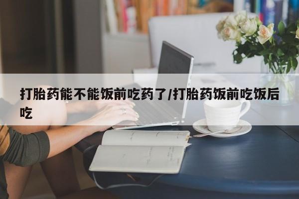推荐个卖打胎药微信联系方式打胎药能不能饭前吃药了/打胎药饭前吃饭后吃
