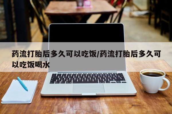 推荐个卖打胎药微信联系方式药流打胎后多久可以吃饭/药流打胎后多久可以吃饭喝水