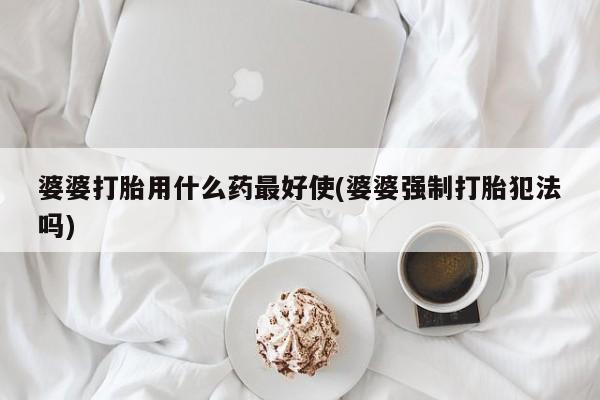 推荐个卖打胎药微信联系方式婆婆打胎用什么药最好使(婆婆强制打胎犯法吗)