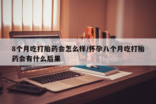 推荐个卖打胎药微信联系方式8个月吃打胎药会怎么样/怀孕八个月吃打胎药会有什么后果