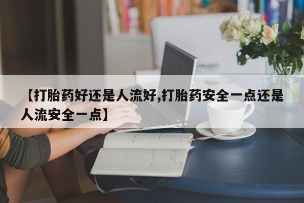 推荐个卖打胎药微信联系方式【打胎药好还是人流好,打胎药安全一点还是人流安全一点】