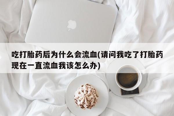 推荐个卖打胎药微信联系方式吃打胎药后为什么会流血(请问我吃了打胎药现在一直流血我该怎么办)