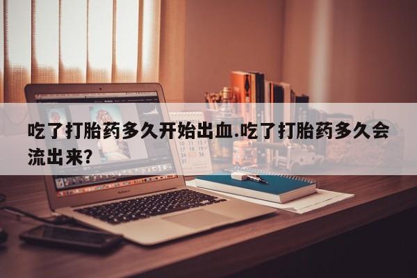 推荐个卖打胎药微信联系方式吃了打胎药多久开始出血.吃了打胎药多久会流出来？