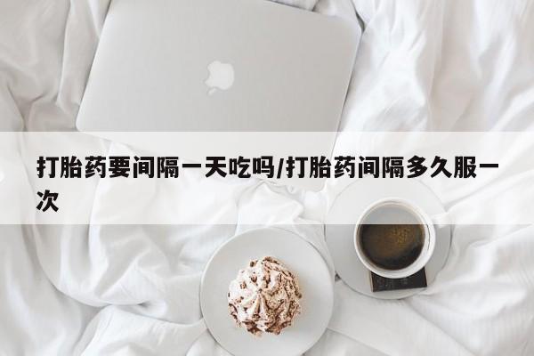 推荐个卖打胎药微信联系方式打胎药要间隔一天吃吗/打胎药间隔多久服一次