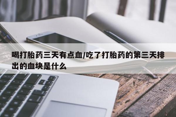 推荐个卖打胎药微信联系方式喝打胎药三天有点血/吃了打胎药的第三天排出的血块是什么
