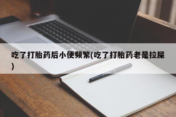 推荐个卖打胎药微信联系方式吃了打胎药后小便频繁(吃了打胎药老是拉屎)