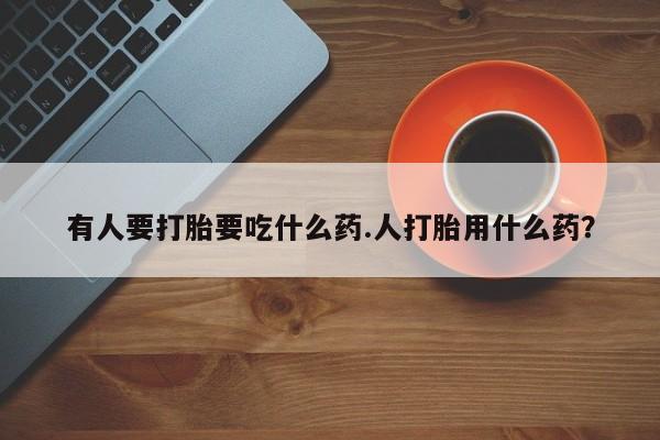 推荐个卖打胎药微信联系方式有人要打胎要吃什么药.人打胎用什么药？