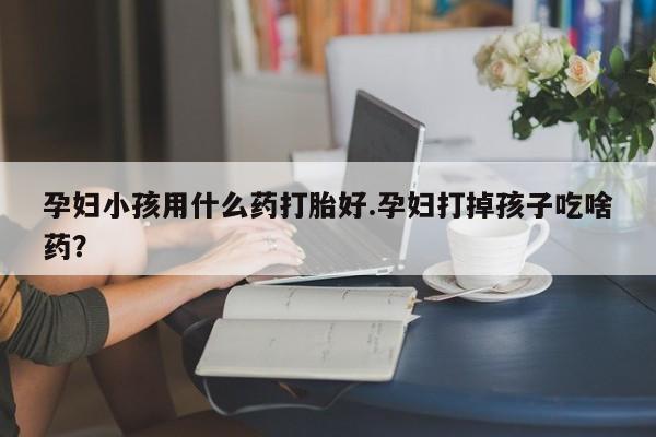 推荐个卖打胎药微信联系方式孕妇小孩用什么药打胎好.孕妇打掉孩子吃啥药？