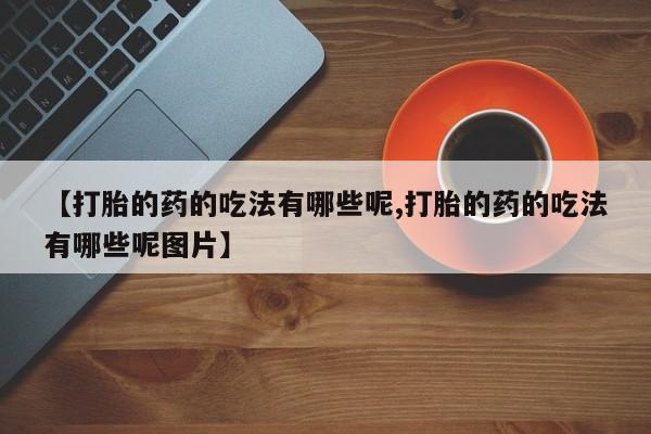 推荐个卖打胎药微信联系方式【打胎的药的吃法有哪些呢,打胎的药的吃法有哪些呢图片】