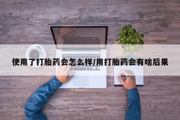 推荐个卖打胎药微信联系方式使用了打胎药会怎么样/用打胎药会有啥后果