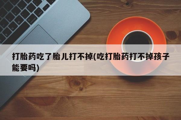 推荐个卖打胎药微信联系方式打胎药吃了胎儿打不掉(吃打胎药打不掉孩子能要吗)