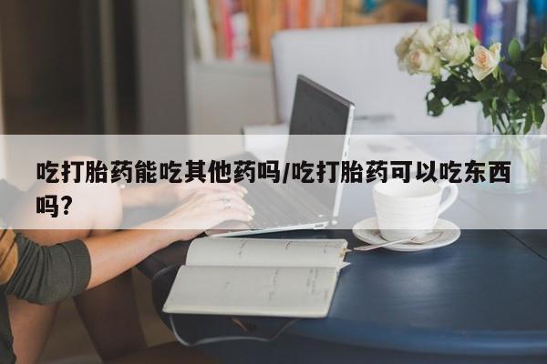 推荐个卖打胎药微信联系方式吃打胎药能吃其他药吗/吃打胎药可以吃东西吗?