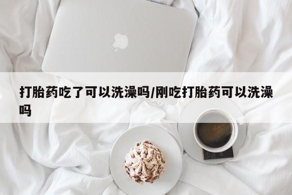 推荐个卖打胎药微信联系方式打胎药吃了可以洗澡吗/刚吃打胎药可以洗澡吗