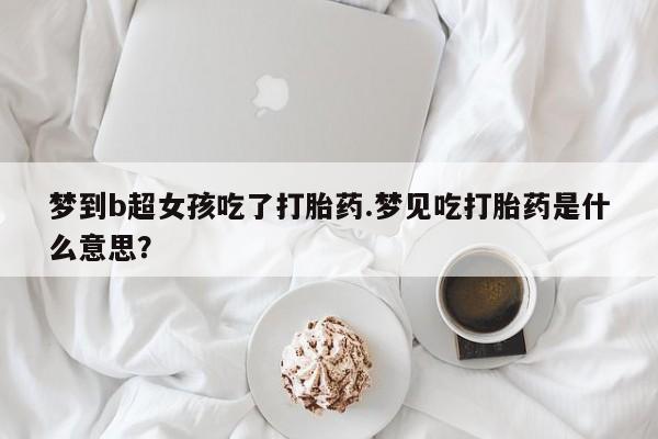 推荐个卖打胎药微信联系方式梦到b超女孩吃了打胎药.梦见吃打胎药是什么意思？