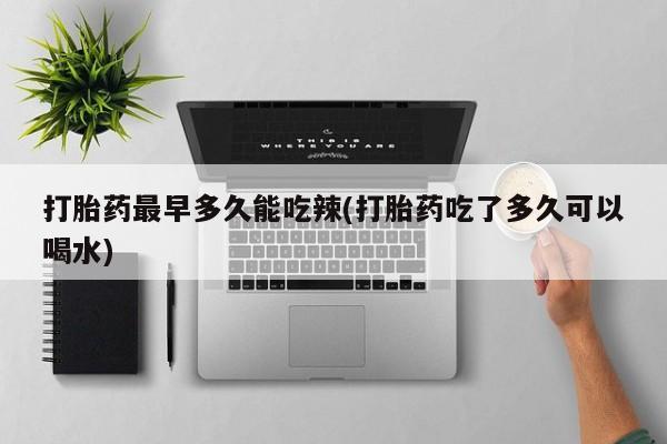 推荐个卖打胎药微信联系方式打胎药最早多久能吃辣(打胎药吃了多久可以喝水)