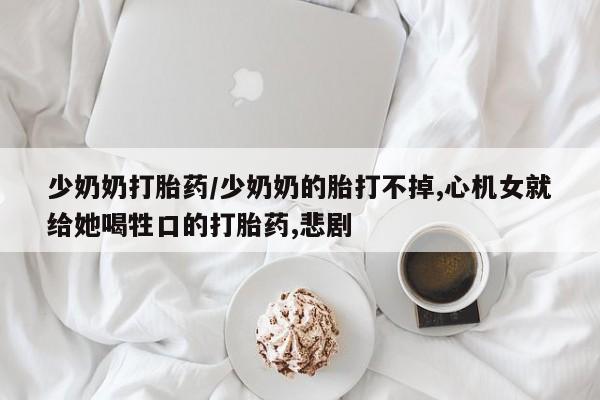 推荐个卖打胎药微信联系方式少奶奶打胎药/少奶奶的胎打不掉,心机女就给她喝牲口的打胎药,悲剧