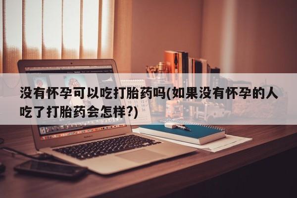 推荐个卖打胎药微信联系方式没有怀孕可以吃打胎药吗(如果没有怀孕的人吃了打胎药会怎样?)