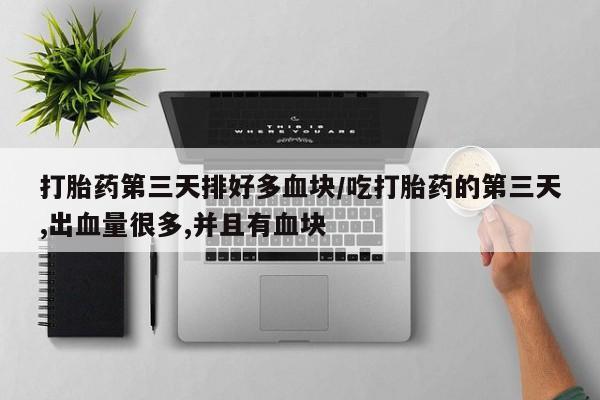 推荐个卖打胎药微信联系方式打胎药第三天排好多血块/吃打胎药的第三天,出血量很多,并且有血块