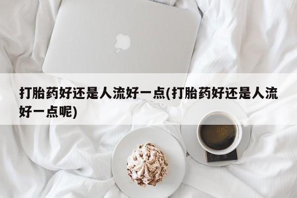 推荐个卖打胎药微信联系方式打胎药好还是人流好一点(打胎药好还是人流好一点呢)