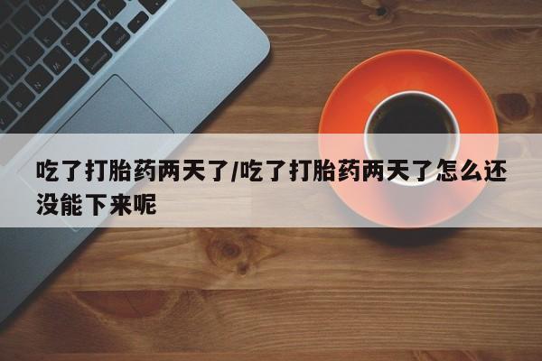 推荐个卖打胎药微信联系方式吃了打胎药两天了/吃了打胎药两天了怎么还没能下来呢