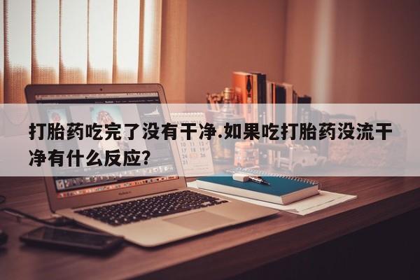 推荐个卖打胎药微信联系方式打胎药吃完了没有干净.如果吃打胎药没流干净有什么反应？