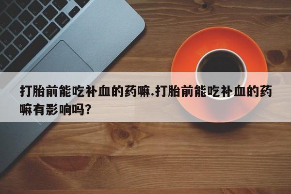 推荐个卖打胎药微信联系方式打胎前能吃补血的药嘛.打胎前能吃补血的药嘛有影响吗？