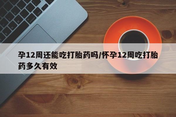 推荐个卖打胎药微信联系方式孕12周还能吃打胎药吗/怀孕12周吃打胎药多久有效
