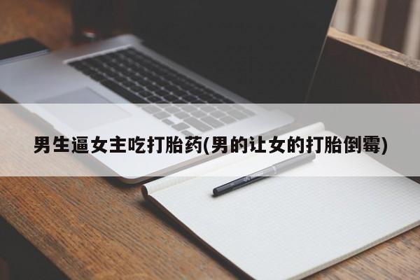 推荐个卖打胎药微信联系方式男生逼女主吃打胎药(男的让女的打胎倒霉)