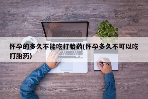 推荐个卖打胎药微信联系方式怀孕的多久不能吃打胎药(怀孕多久不可以吃打胎药)