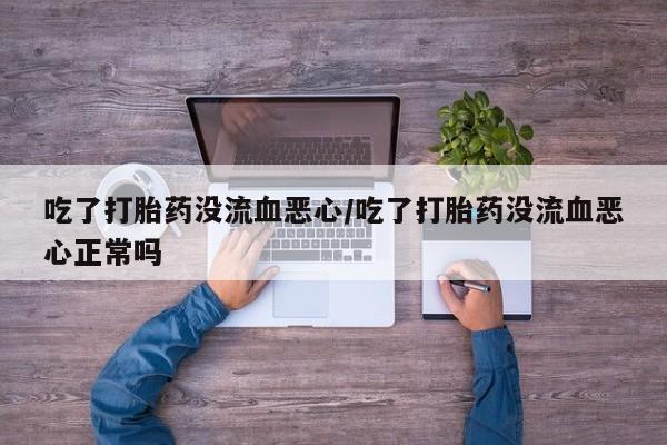 推荐个卖打胎药微信联系方式吃了打胎药没流血恶心/吃了打胎药没流血恶心正常吗