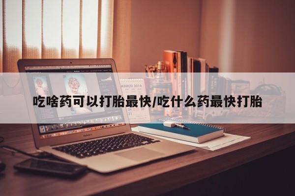 推荐个卖打胎药微信联系方式吃啥药可以打胎最快/吃什么药最快打胎