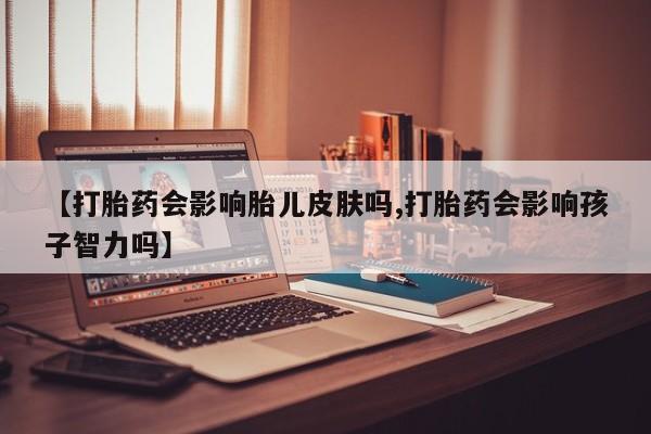 推荐个卖打胎药微信联系方式【打胎药会影响胎儿皮肤吗,打胎药会影响孩子智力吗】