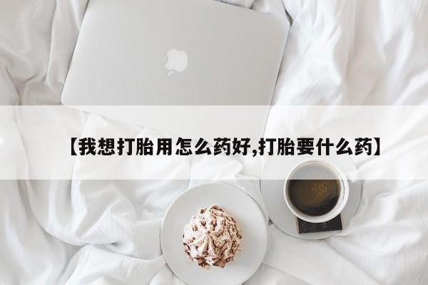 推荐个卖打胎药微信联系方式【我想打胎用怎么药好,打胎要什么药】