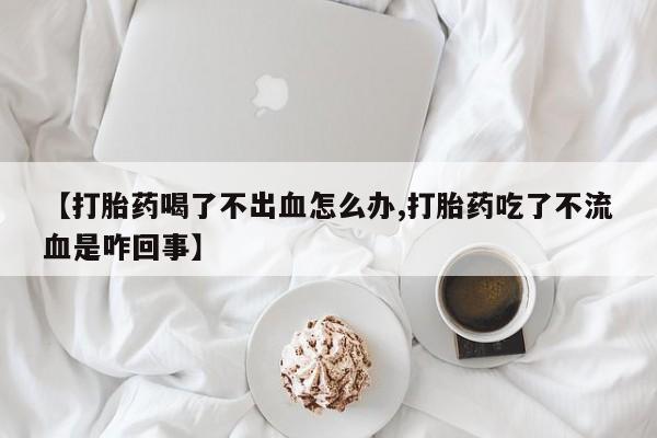 推荐个卖打胎药微信联系方式【打胎药喝了不出血怎么办,打胎药吃了不流血是咋回事】
