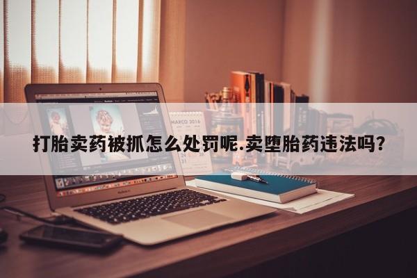 推荐个卖打胎药微信联系方式打胎卖药被抓怎么处罚呢.卖堕胎药违法吗？