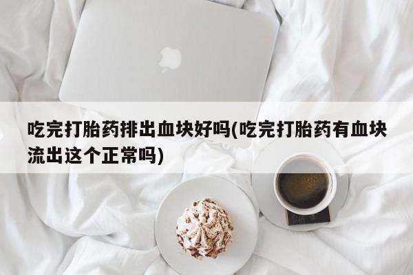 推荐个卖打胎药微信联系方式吃完打胎药排出血块好吗(吃完打胎药有血块流出这个正常吗)