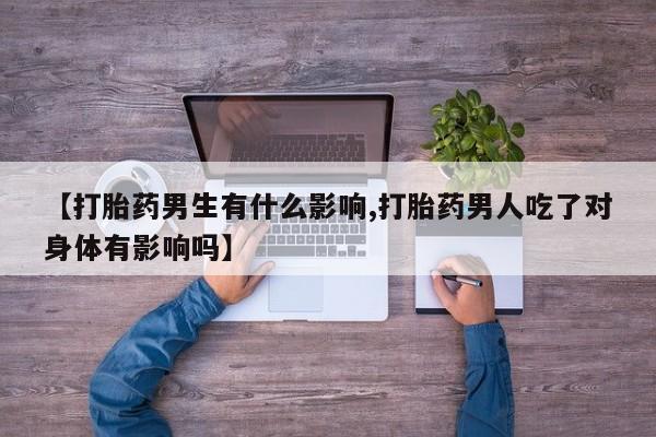 推荐个卖打胎药微信联系方式【打胎药男生有什么影响,打胎药男人吃了对身体有影响吗】