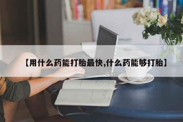 推荐个卖打胎药微信联系方式【用什么药能打胎最快,什么药能够打胎】