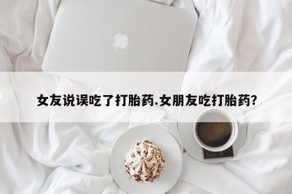 推荐个卖打胎药微信联系方式女友说误吃了打胎药.女朋友吃打胎药？