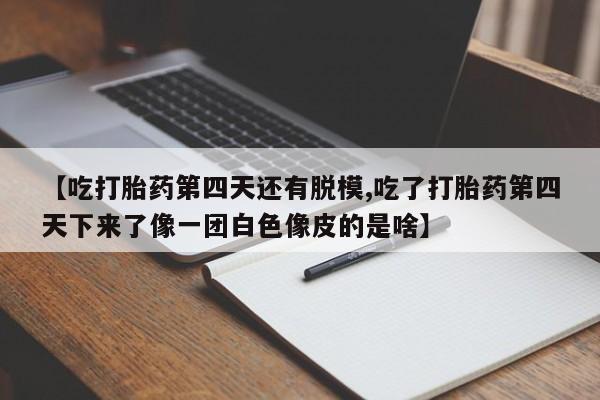 推荐个卖打胎药微信联系方式【吃打胎药第四天还有脱模,吃了打胎药第四天下来了像一团白色像皮的是啥】