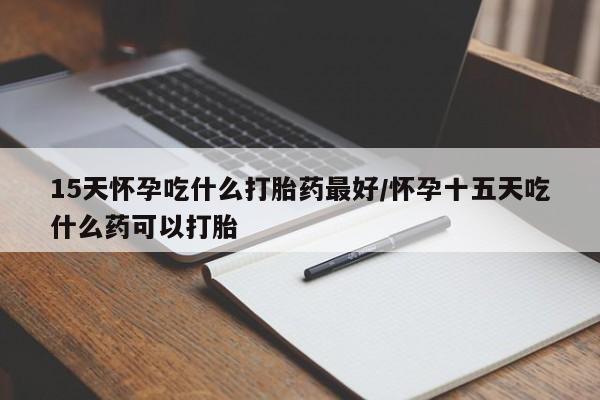 推荐个卖打胎药微信联系方式15天怀孕吃什么打胎药最好/怀孕十五天吃什么药可以打胎