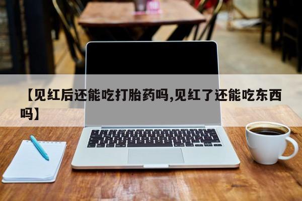 推荐个卖打胎药微信联系方式【见红后还能吃打胎药吗,见红了还能吃东西吗】