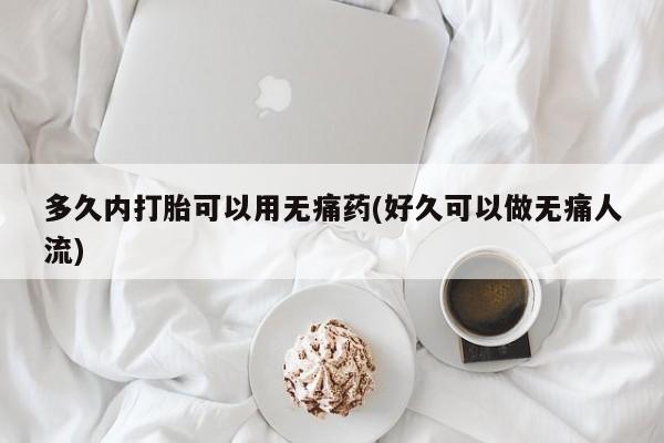 推荐个卖打胎药微信联系方式多久内打胎可以用无痛药(好久可以做无痛人流)