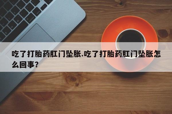 推荐个卖打胎药微信联系方式吃了打胎药肛门坠胀.吃了打胎药肛门坠胀怎么回事？