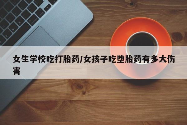 推荐个卖打胎药微信联系方式女生学校吃打胎药/女孩子吃堕胎药有多大伤害