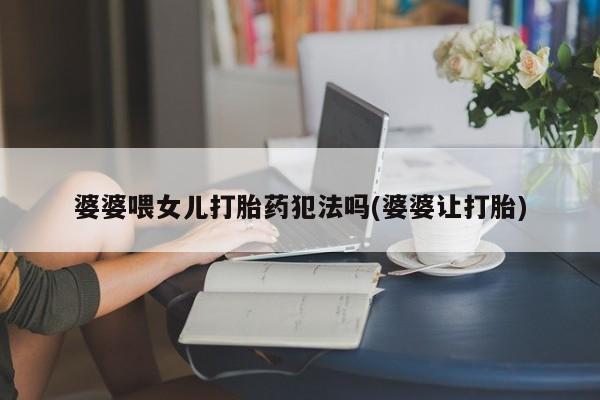 推荐个卖打胎药微信联系方式婆婆喂女儿打胎药犯法吗(婆婆让打胎)