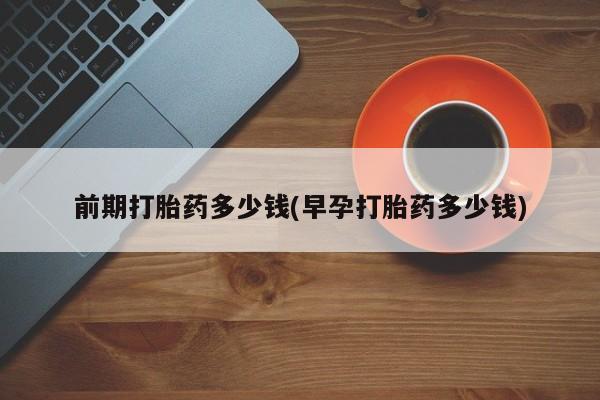 推荐个卖打胎药微信联系方式前期打胎药多少钱(早孕打胎药多少钱)